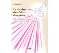 Libri Maria Luce - La Vita Vista Da Un'Altra Dimensione. La Luce Di Dio Si Possa