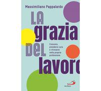 Libri Massimiliano Pappalardo - La Grazia Del Lavoro. Crescere, Prendersi Cura E