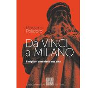 Da Vinci a Milano. I migliori anni della sua vita - Polidoro Massimo