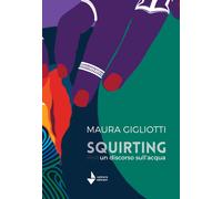 Libri Maura Gigliotti - Squirting. Un discorso sull'acqua - 2022
