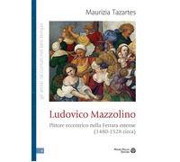 Ludovico Mazzolino. Pittore eccentrico nella Ferrara estense (1480-1528 circa)