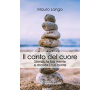 Libri Mauro Longo - Il Canto Del Cuore. Silenzia La Tua Mente E Ascolta Il Tuo C
