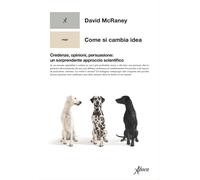 Libri McRaney David - Come Si Cambia Idea. Credenze, Opinioni, Persuasione: Un S