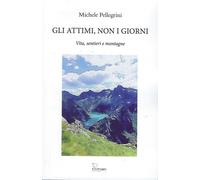 Libri Michele Pellegrini - Gli Attimi, Non I Giorni. Vita, Sentieri E Montagne