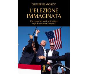 Libri Mosco Giuseppe - L' Elezione Immaginata. Chi Realmente Detiene Il Potere N