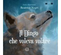 Libri Negri Beatrice - Il Dingo Che Voleva Volare. Ediz. Illustrata