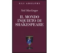 Libri Neil MacGregor - Il mondo inquieto di Shakespeare - 2017
