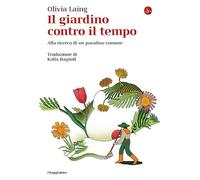 IL GIARDINO CONTRO IL TEMPO. ALLA RICERCA DI UN PARADISO COMUNE - LAING OLIVIA