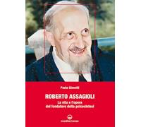 ROBERTO ASSAGIOLI. LA VITA E L'OPERA DEL FONDATORE DELLA PSICOSINTESI -