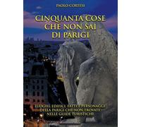 Libri Paolo Cortesi - Cinquanta Cose Che Non Sai Di Parigi. Luoghi, Edifici, Fat