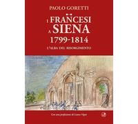 Libri Paolo Goretti - I Francesi A Siena. 1799-1814. L'alba Del Risorgimento