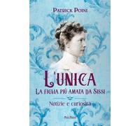 Libri Patrick Poini - L' Unica. La Figlia Piu Amata Da Sissi. Notizie E Curiosit