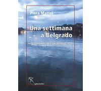 Libri Piera Mattei - Una Settimana A Belgrado. Nella Seconda Meta Di Maggio 2025