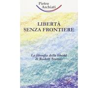 Libri Pietro Archiati - Liberta Senza Frontiere. La Filosofia Della Liberta Di R
