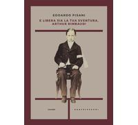 Libri Pisani Edoardo - E Libera Sia La Tua Sventura, Arthur Rimbaud