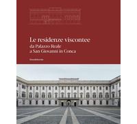 Le residenze viscontee. Da Palazzo Reale a San Giovanni in Conca. Ediz. illustrata