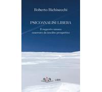 Libri Roberto Bichisecchi - Psicoanalisi Libera. Il Rapporto Umano Osservato Da