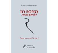 Libri Roberto Boldrini - Io Sono Senza Perche. Essere Uno Con Cio Che E