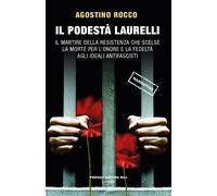 Il Podestà Laurelli. Il martire della Resistenza che scelse la morte per l'onore e la fedeltà agli ideali antifascisti