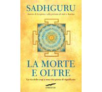 Libri Sadhguru - La Morte E Oltre. La Via Dello Yogi A Una Vita Piena Di Signifi