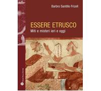 Libri Santillo Frizell Barbro - Essere Etrusco. Miti E Misteri Ieri E Oggi