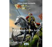Libri Scaramella Alfonso Sergio - Le Guerre Di Re Artu