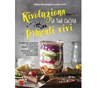 Rivoluziona la tua cucina con i fermenti vivi. Ricette per preparare in casa birra, yogurt, condimenti e formaggi fermentati... e dare una marcia in più ai vostri piatti