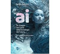 A.I. Un viaggio nel cuore della tecnologia del futuro. Dal principiante al...