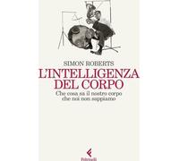 Libri Simon Roberts - L' Intelligenza Del Corpo. Che Cosa Sa Il Nostro Corpo Che