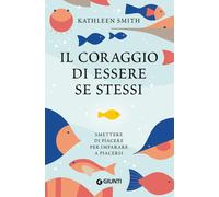 IL CORAGGIO DI ESSERE SE STESSI. SMETTERE DI PIACERE PER IMPARARE A PIACERSI -