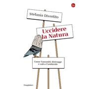 UCCIDERE LA NATURA. COME L'UMANITA' DISTRUGGE E SALVA L'AMBIENTE - DIVERTITO