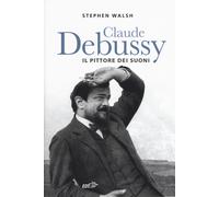 Libri Stephen Walsh - Claude Debussy. Il pittore dei suoni - 2019