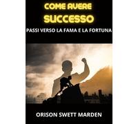 Libri Swett Marden Orison - Come Avere Successo. Passi Verso La Fama E La Fortun
