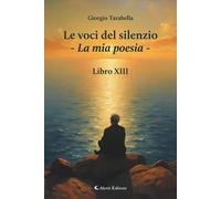 Libri Tarabella Giorgio - Le Voci Del Silenzio. La Mia Poesia. Libro XIII