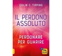 Il perdono assoluto. Perdonare per guarire - Tipping Colin C.