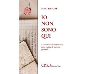 Libri Tissone Milo - Io Non Sono Qui. La Scrittura Seriale Televisiva Come Prati