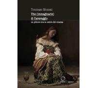 Libri Tommaso Mozzati - Vite Immaginarie Di Caravaggio. Un Pittore Tra Le Ombre