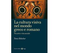 LA CULTURA VISIVA NEL MONDO GRECO E ROMANO - HOLSCHER TONIO - Carocci
