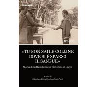 «Tu non sai le colline dove si è sparso il sangue». Storia della Resistenza in provincia di Lucca