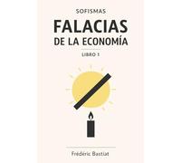 LIBRO 1: SOFISMAS -FALACIAS- DE LA ECONOMÍA: Los Fabricantes de Velas y el Sol - Sátiras contra la regulación, el proteccionismo, los aranceles y los privilegios de los lobbies