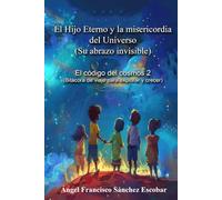 Libro 2: El Hijo Eterno y la misericordia del Universo (Su abrazo invisible): El código del cosmos (Bitácora de viaje para explorar y crecer)