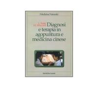 Diagnosi e terapia in agopuntura e medicina cinese. Trattamento delle principali malattie con agopuntura, auricoloterapia e dietetica cinese