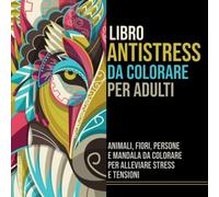 Libro Antistress da Colorare per Adulti: Animali, Fiori, Persone e Mandala da Colorare per Alleviare Stress e Tensioni