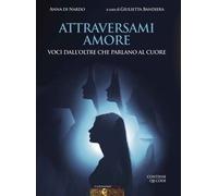 LIBRO ATTRAVERSAMI AMORE - VOCI DALL’OLTRE CHE PARLANO AL CUORE - ANNA DI NARDO