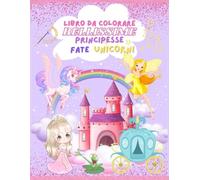 Libro da colorare BELLISSIME Principesse Fate Unicorni: Un libro da colorare per bambini, con +100 immagini di principesse, fate e unicorni