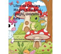 Libro da Colorare Magico 5-10 Anni - Draghi, Unicorni e Fate: Tante illustrazioni dolci e incantate per stimolare creatività e fantasia nei bambini