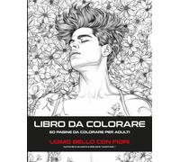 LIBRO DA COLORARE UOMO BELLO CON FIORI: 60 PAGINE DA COLORARE PER ADULTI per rilassamento, belle immagini per alleviare lo stress