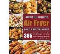 Libro de cocina Air Fryer para principiantes: 365-Días de Recetas Rápidas, Sencillas y Saludables para Freír, Asar, Gratinar y Hornear Comidas Todos los Días para su Familia y Amigos. (Con Imágenes)