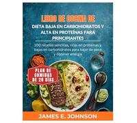 LIBRO DE COCINA DE DIETA BAJA EN CARBOHIDRATOS Y ALTA EN PROTEÍNAS PARA PRINCIPIANTES: 100 recetas sencillas, ricas en proteínas y bajas en carbohidratos para bajar de peso y obtener energía