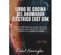 Libro de cocina del ahumador eléctrico East Oak: Más de 300 días de recetas sencillas y probadas para cenas entre semana y festines en el jardín sin estrés